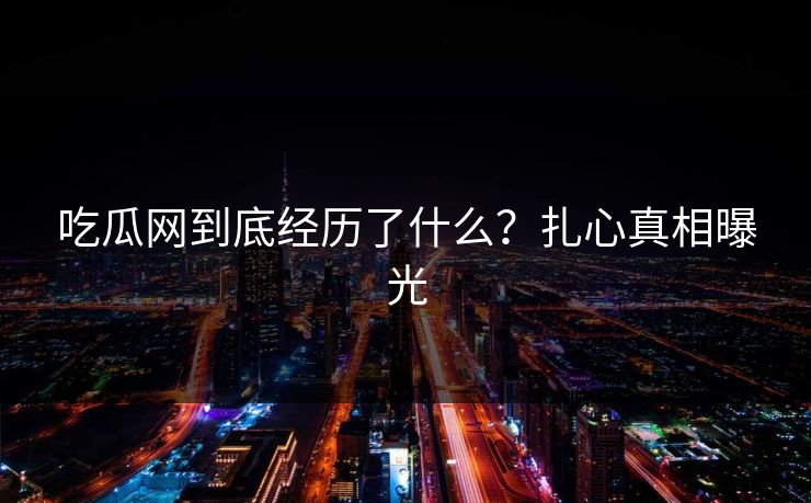 吃瓜网到底经历了什么？扎心真相曝光
