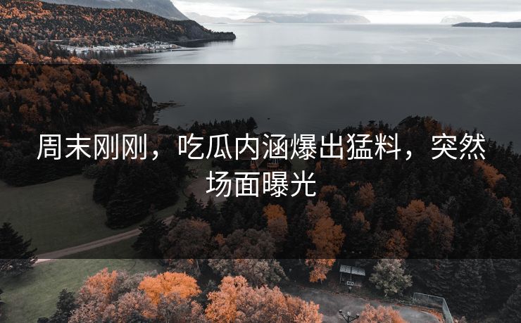 周末刚刚，吃瓜内涵爆出猛料，突然场面曝光
