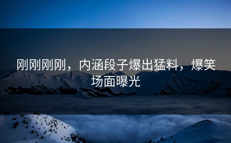 刚刚刚刚，内涵段子爆出猛料，爆笑场面曝光