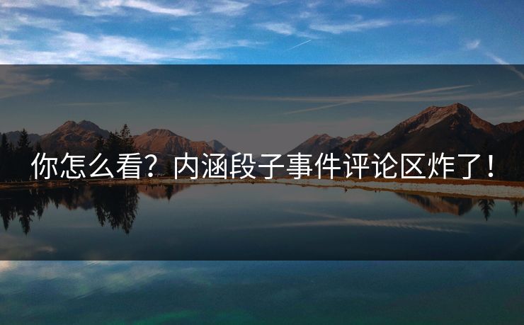 你怎么看？内涵段子事件评论区炸了！