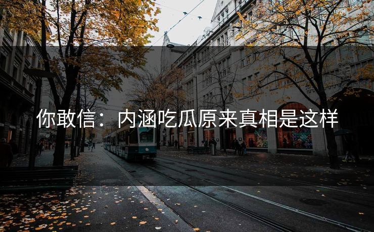 你敢信：内涵吃瓜原来真相是这样