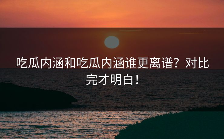 吃瓜内涵和吃瓜内涵谁更离谱？对比完才明白！
