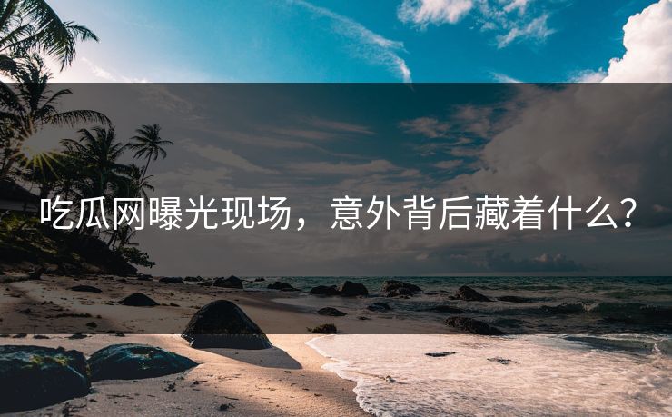吃瓜网曝光现场，意外背后藏着什么？
