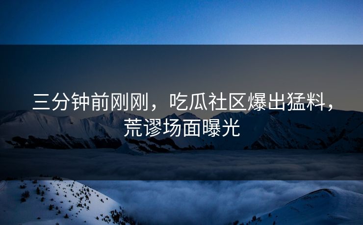 三分钟前刚刚，吃瓜社区爆出猛料，荒谬场面曝光