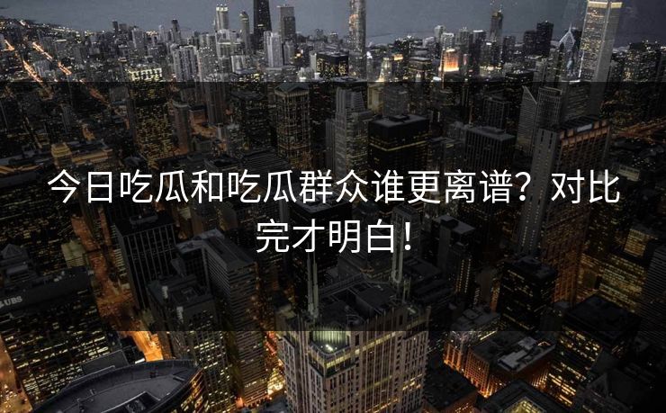 今日吃瓜和吃瓜群众谁更离谱？对比完才明白！