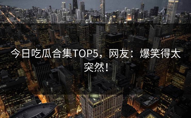 今日吃瓜合集TOP5，网友：爆笑得太突然！