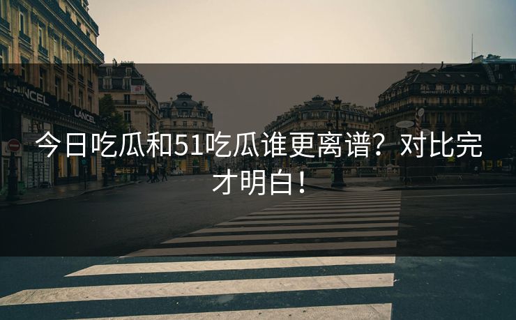 今日吃瓜和51吃瓜谁更离谱？对比完才明白！