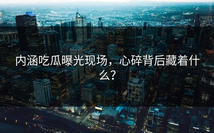 内涵吃瓜曝光现场，心碎背后藏着什么？