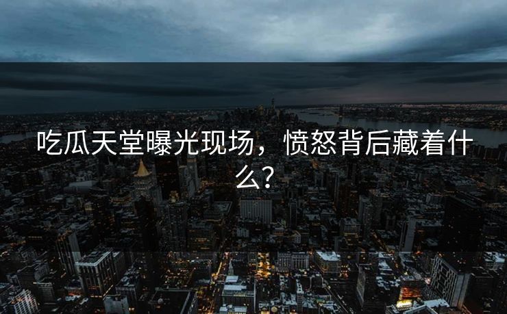 吃瓜天堂曝光现场，愤怒背后藏着什么？