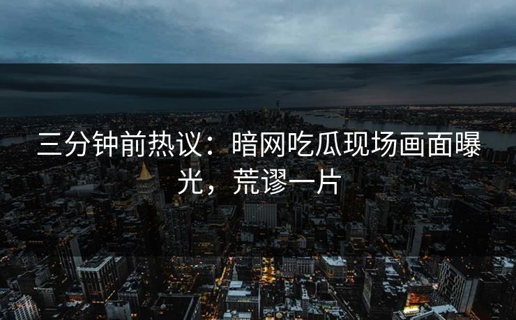 三分钟前热议：暗网吃瓜现场画面曝光，荒谬一片