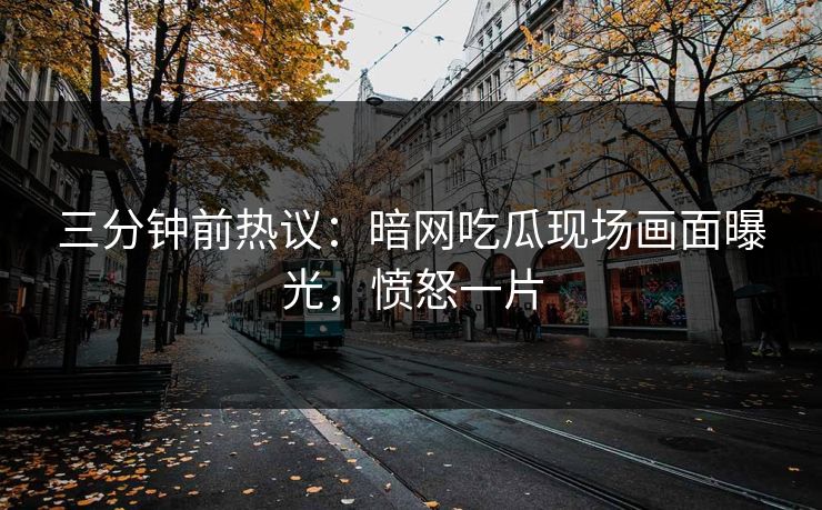 三分钟前热议：暗网吃瓜现场画面曝光，愤怒一片