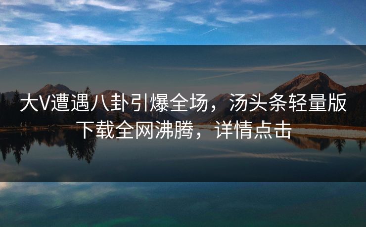 大V遭遇八卦引爆全场，汤头条轻量版下载全网沸腾，详情点击