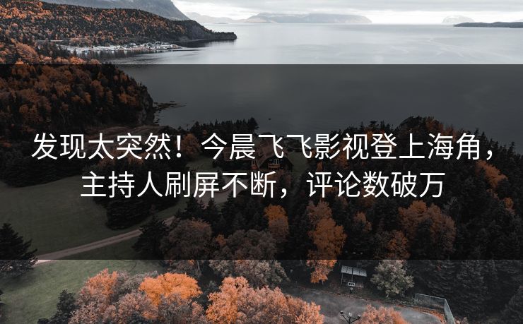 发现太突然！今晨飞飞影视登上海角，主持人刷屏不断，评论数破万