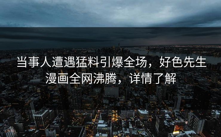 当事人遭遇猛料引爆全场，好色先生漫画全网沸腾，详情了解