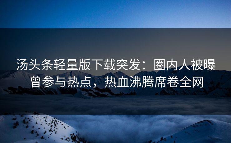 汤头条轻量版下载突发：圈内人被曝曾参与热点，热血沸腾席卷全网