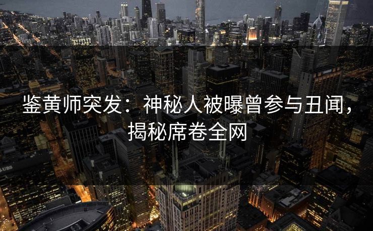 鉴黄师突发：神秘人被曝曾参与丑闻，揭秘席卷全网