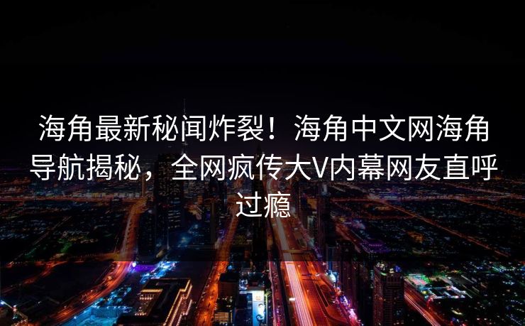 海角最新秘闻炸裂！海角中文网海角导航揭秘，全网疯传大V内幕网友直呼过瘾