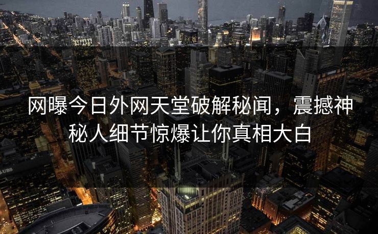 网曝今日外网天堂破解秘闻，震撼神秘人细节惊爆让你真相大白
