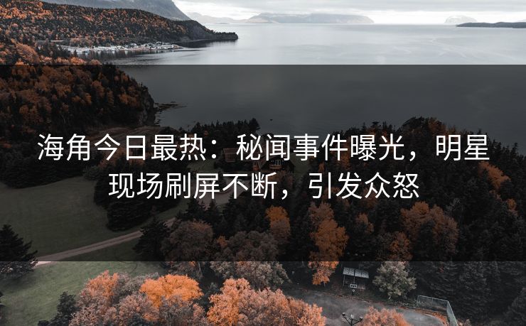 海角今日最热：秘闻事件曝光，明星现场刷屏不断，引发众怒
