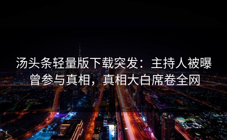 汤头条轻量版下载突发：主持人被曝曾参与真相，真相大白席卷全网