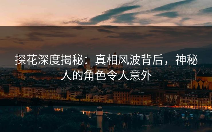 探花深度揭秘：真相风波背后，神秘人的角色令人意外
