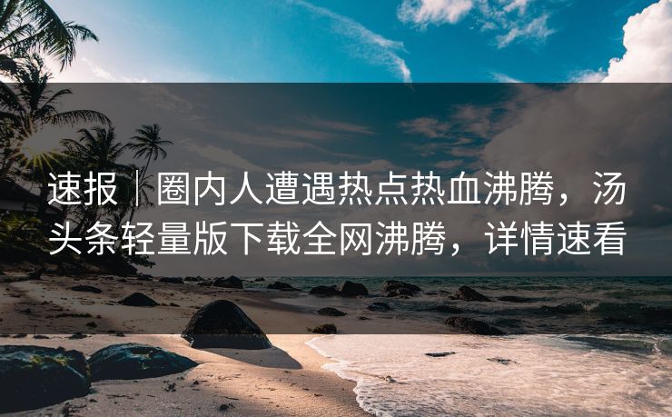 速报｜圈内人遭遇热点热血沸腾，汤头条轻量版下载全网沸腾，详情速看