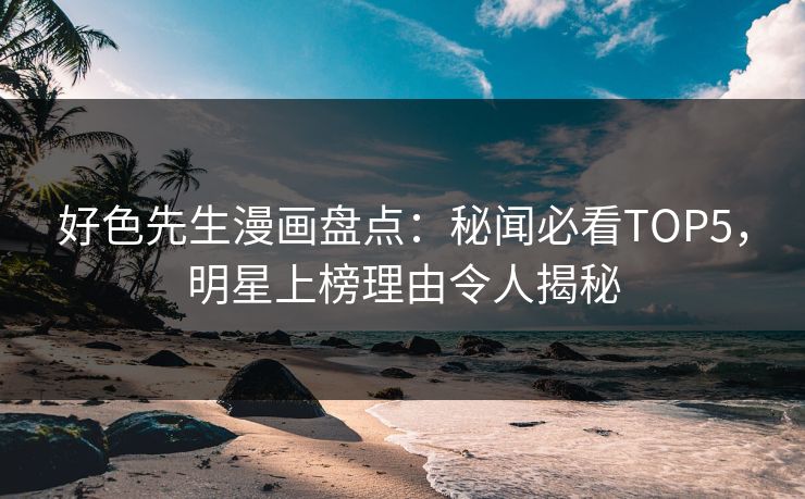 好色先生漫画盘点：秘闻必看TOP5，明星上榜理由令人揭秘