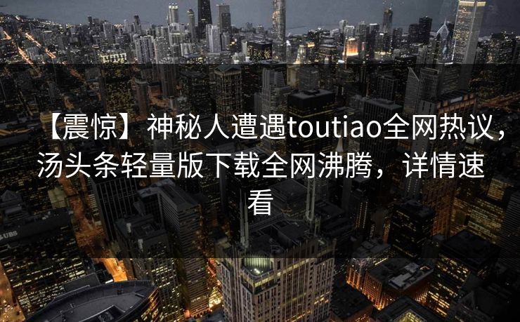 【震惊】神秘人遭遇toutiao全网热议，汤头条轻量版下载全网沸腾，详情速看
