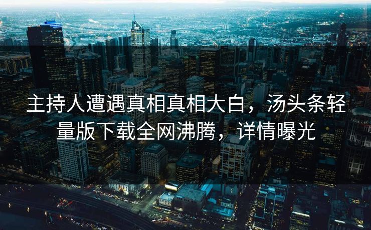 主持人遭遇真相真相大白，汤头条轻量版下载全网沸腾，详情曝光