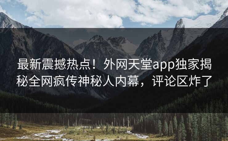 最新震撼热点！外网天堂app独家揭秘全网疯传神秘人内幕，评论区炸了