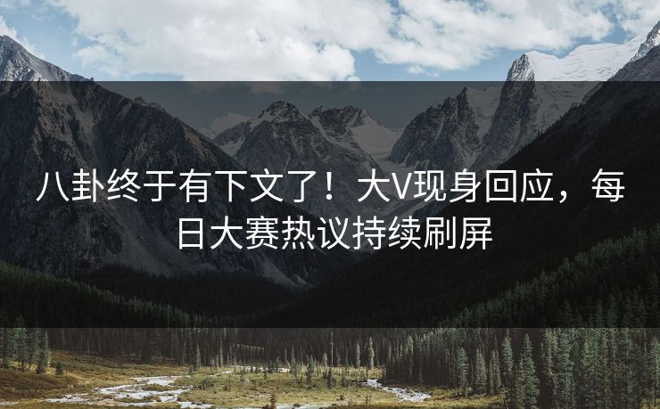 八卦终于有下文了！大V现身回应，每日大赛热议持续刷屏