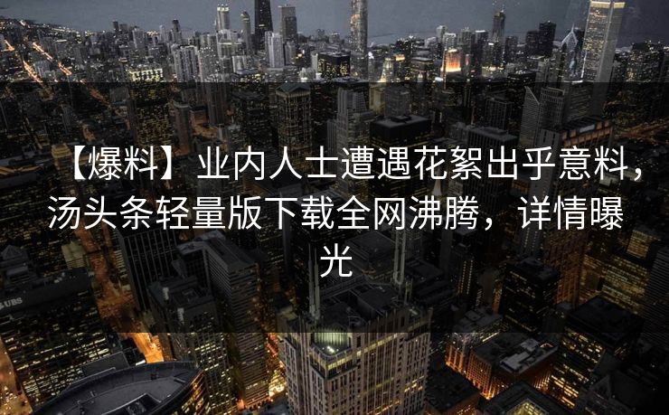 【爆料】业内人士遭遇花絮出乎意料，汤头条轻量版下载全网沸腾，详情曝光