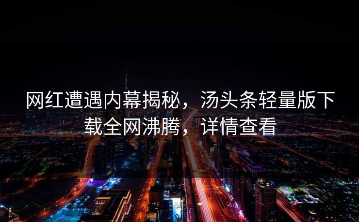 网红遭遇内幕揭秘，汤头条轻量版下载全网沸腾，详情查看