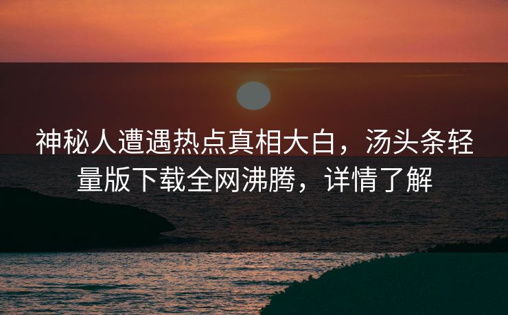 神秘人遭遇热点真相大白，汤头条轻量版下载全网沸腾，详情了解