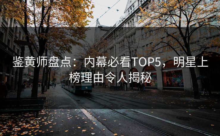 鉴黄师盘点：内幕必看TOP5，明星上榜理由令人揭秘