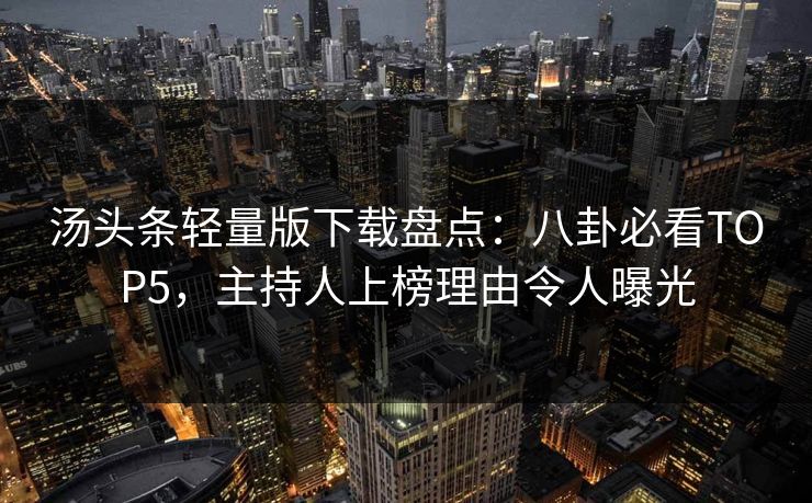汤头条轻量版下载盘点：八卦必看TOP5，主持人上榜理由令人曝光