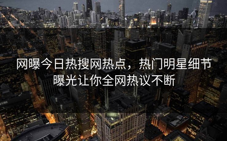 网曝今日热搜网热点，热门明星细节曝光让你全网热议不断
