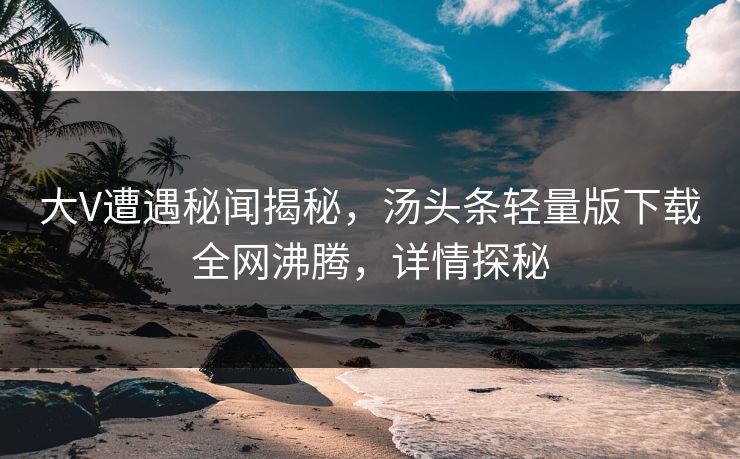 大V遭遇秘闻揭秘，汤头条轻量版下载全网沸腾，详情探秘