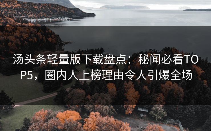 汤头条轻量版下载盘点：秘闻必看TOP5，圈内人上榜理由令人引爆全场