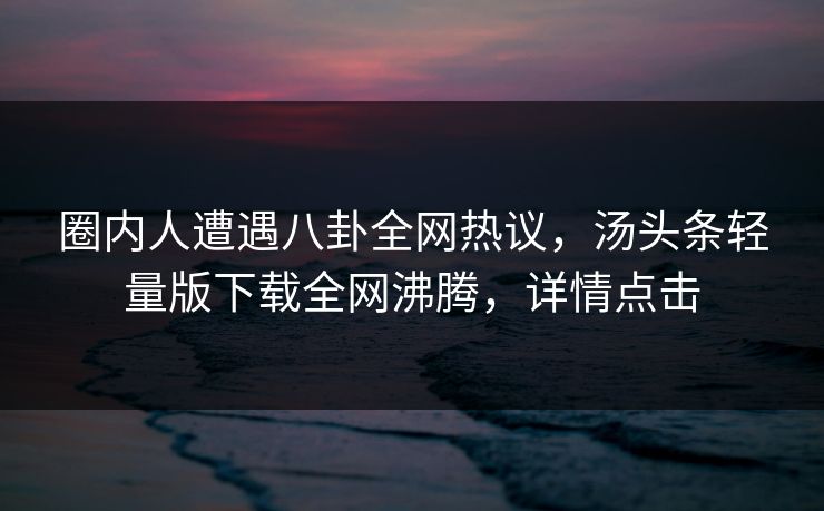 圈内人遭遇八卦全网热议，汤头条轻量版下载全网沸腾，详情点击
