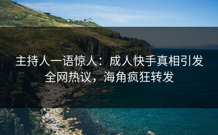 主持人一语惊人：成人快手真相引发全网热议，海角疯狂转发
