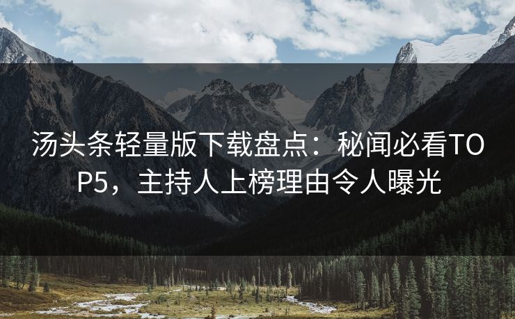 汤头条轻量版下载盘点：秘闻必看TOP5，主持人上榜理由令人曝光