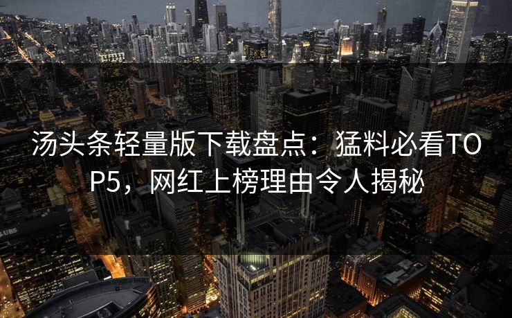 汤头条轻量版下载盘点：猛料必看TOP5，网红上榜理由令人揭秘