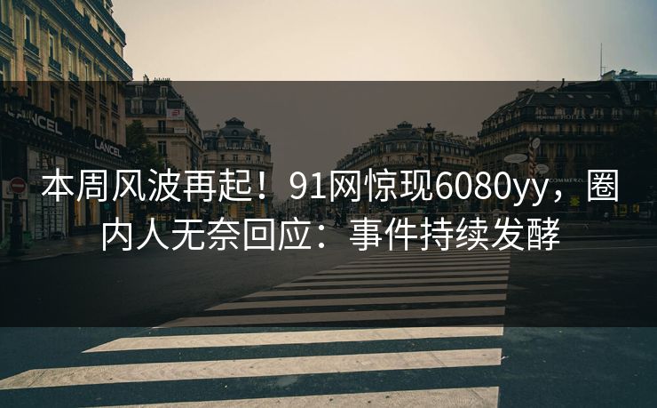 本周风波再起！91网惊现6080yy，圈内人无奈回应：事件持续发酵