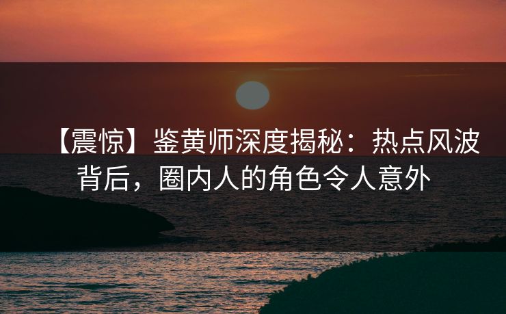 【震惊】鉴黄师深度揭秘：热点风波背后，圈内人的角色令人意外