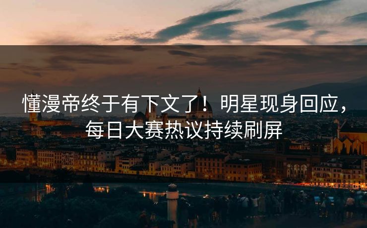 懂漫帝终于有下文了！明星现身回应，每日大赛热议持续刷屏