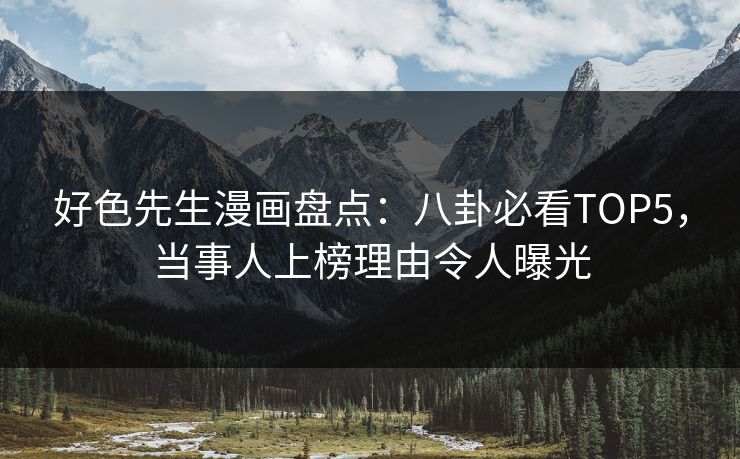 好色先生漫画盘点：八卦必看TOP5，当事人上榜理由令人曝光