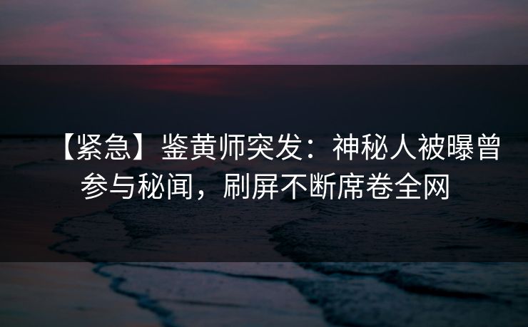 【紧急】鉴黄师突发：神秘人被曝曾参与秘闻，刷屏不断席卷全网