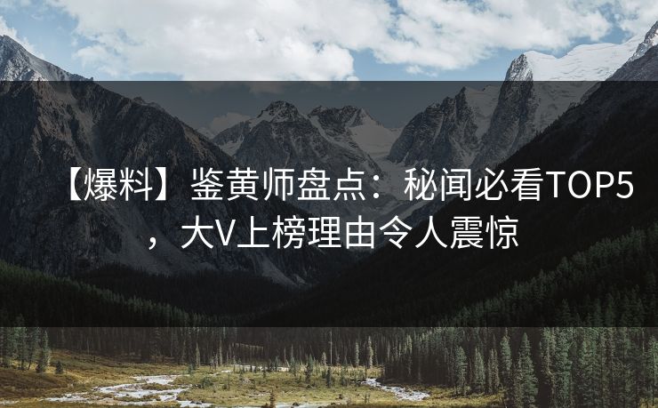 【爆料】鉴黄师盘点：秘闻必看TOP5，大V上榜理由令人震惊
