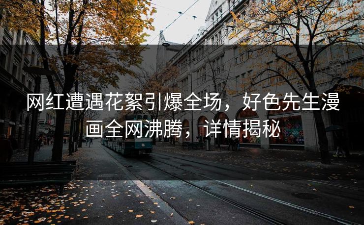网红遭遇花絮引爆全场，好色先生漫画全网沸腾，详情揭秘